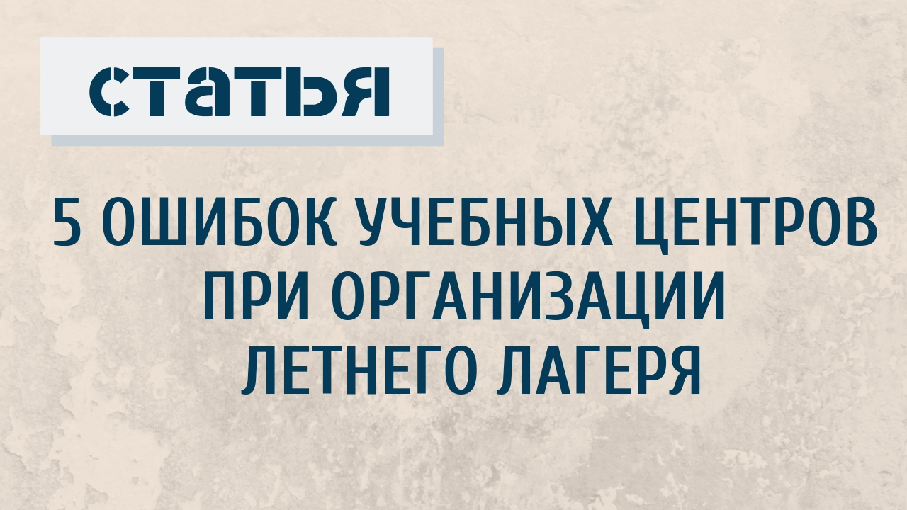 5 ошибок, которые допускают учебные центры при организации летнего лагеря -  ГлавУч